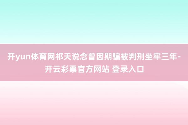 开yun体育网祁天说念曾因期骗被判刑坐牢三年-开云彩票官方网站 登录入口