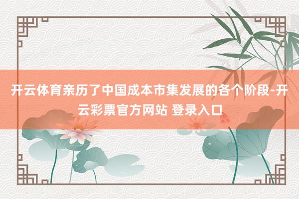 开云体育亲历了中国成本市集发展的各个阶段-开云彩票官方网站 登录入口