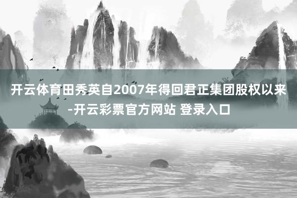 开云体育田秀英自2007年得回君正集团股权以来-开云彩票官方网站 登录入口