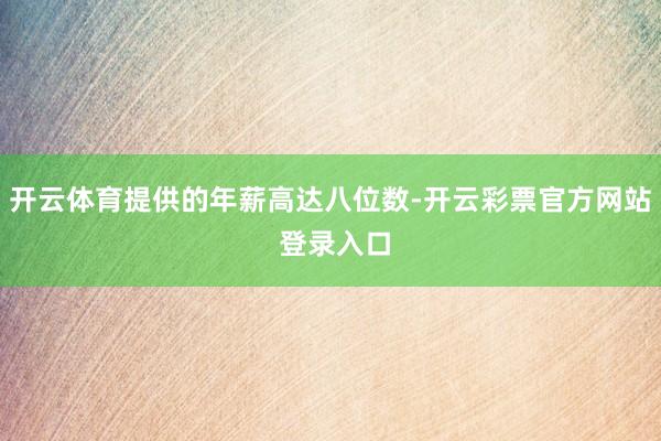 开云体育提供的年薪高达八位数-开云彩票官方网站 登录入口