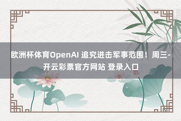 欧洲杯体育OpenAI 追究进击军事范围！周三-开云彩票官方网站 登录入口