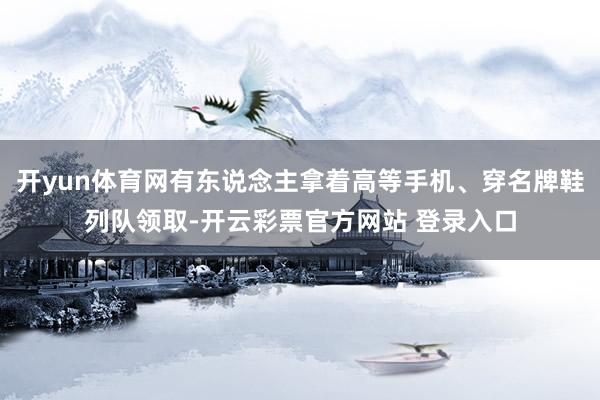 开yun体育网有东说念主拿着高等手机、穿名牌鞋列队领取-开云彩票官方网站 登录入口