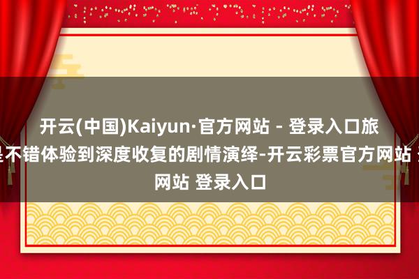 开云(中国)Kaiyun·官方网站 - 登录入口旅客不单是不错体验到深度收复的剧情演绎-开云彩票官方网站 登录入口