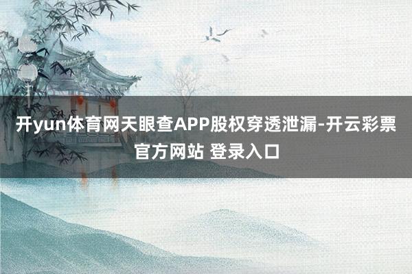 开yun体育网天眼查APP股权穿透泄漏-开云彩票官方网站 登录入口