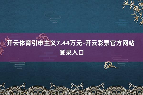 开云体育引申主义7.44万元-开云彩票官方网站 登录入口