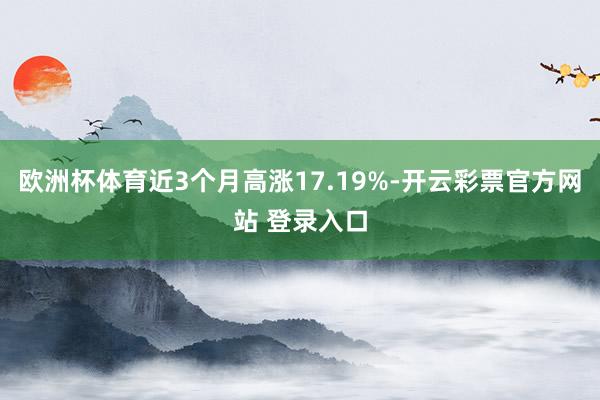 欧洲杯体育近3个月高涨17.19%-开云彩票官方网站 登录入口