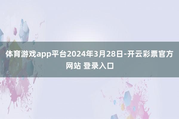 体育游戏app平台2024年3月28日-开云彩票官方网站 登录入口