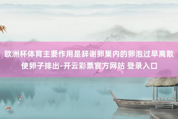欧洲杯体育主要作用是辞谢卵巢内的卵泡过早离散使卵子排出-开云彩票官方网站 登录入口