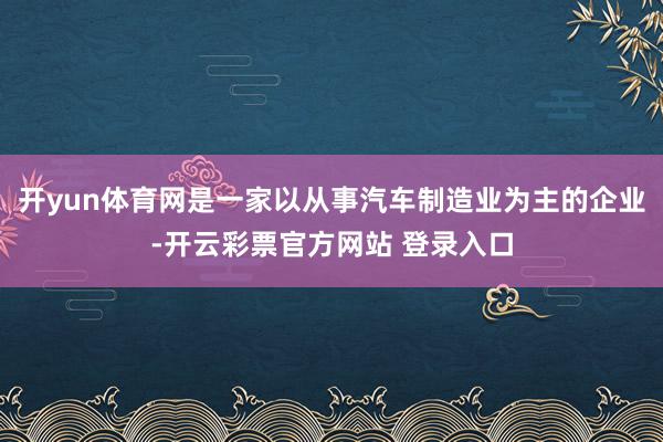 开yun体育网是一家以从事汽车制造业为主的企业-开云彩票官方网站 登录入口