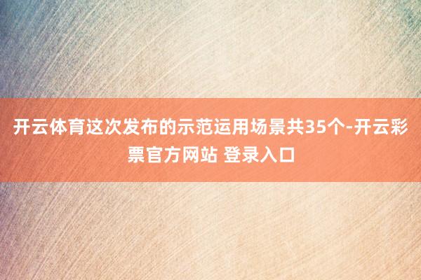 开云体育这次发布的示范运用场景共35个-开云彩票官方网站 登录入口