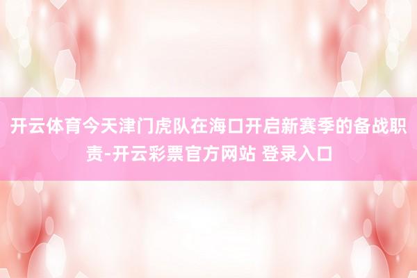 开云体育今天津门虎队在海口开启新赛季的备战职责-开云彩票官方网站 登录入口