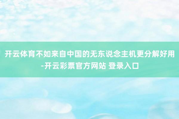 开云体育不如来自中国的无东说念主机更分解好用-开云彩票官方网站 登录入口