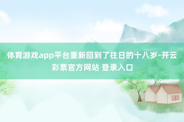 体育游戏app平台重新回到了往日的十八岁-开云彩票官方网站 登录入口