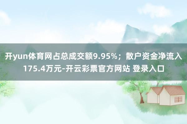 开yun体育网占总成交额9.95%；散户资金净流入175.4万元-开云彩票官方网站 登录入口