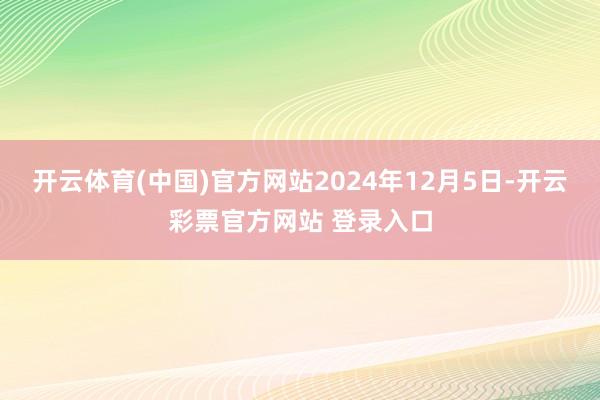 开云体育(中国)官方网站2024年12月5日-开云彩票官方网站 登录入口