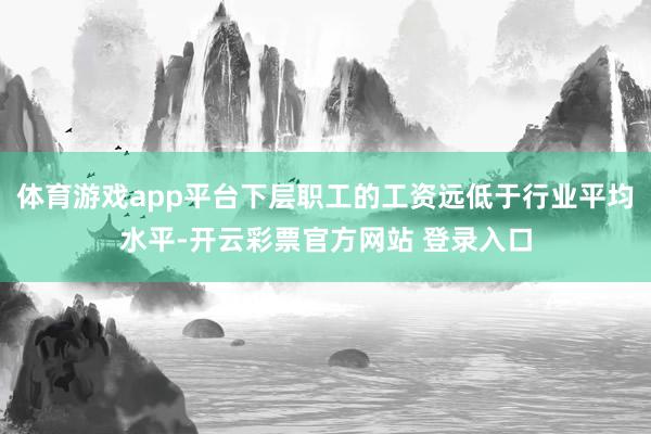 体育游戏app平台下层职工的工资远低于行业平均水平-开云彩票官方网站 登录入口