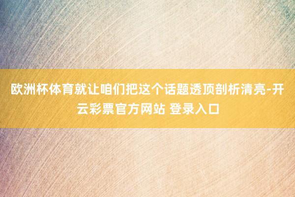 欧洲杯体育就让咱们把这个话题透顶剖析清亮-开云彩票官方网站 登录入口