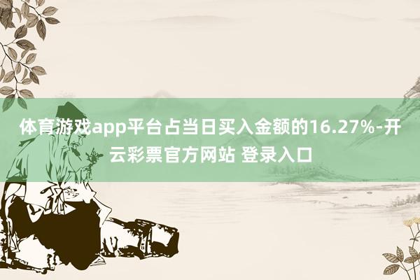 体育游戏app平台占当日买入金额的16.27%-开云彩票官方网站 登录入口