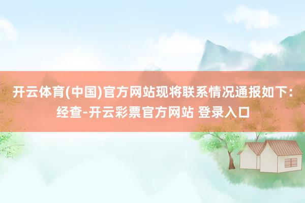 开云体育(中国)官方网站现将联系情况通报如下：经查-开云彩票官方网站 登录入口