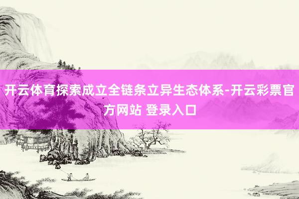 开云体育探索成立全链条立异生态体系-开云彩票官方网站 登录入口