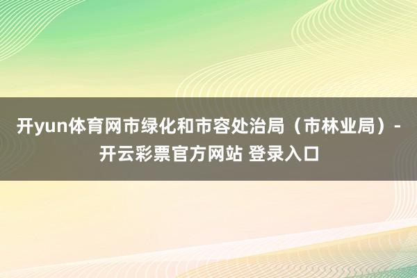 开yun体育网市绿化和市容处治局（市林业局）-开云彩票官方网站 登录入口