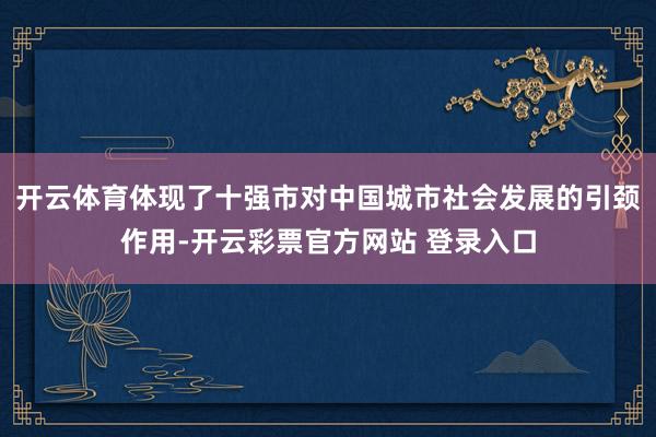 开云体育体现了十强市对中国城市社会发展的引颈作用-开云彩票官方网站 登录入口