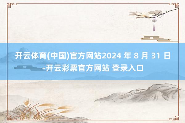 开云体育(中国)官方网站2024 年 8 月 31 日-开云彩票官方网站 登录入口