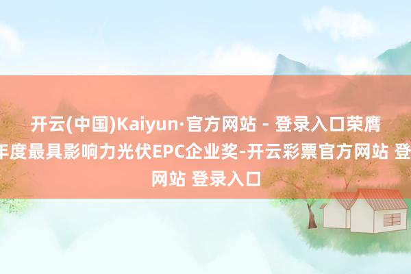 开云(中国)Kaiyun·官方网站 - 登录入口荣膺2024年度最具影响力光伏EPC企业奖-开云彩票官方网站 登录入口