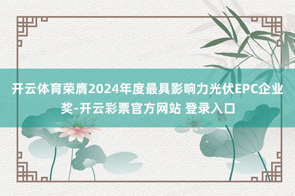 开云体育荣膺2024年度最具影响力光伏EPC企业奖-开云彩票官方网站 登录入口