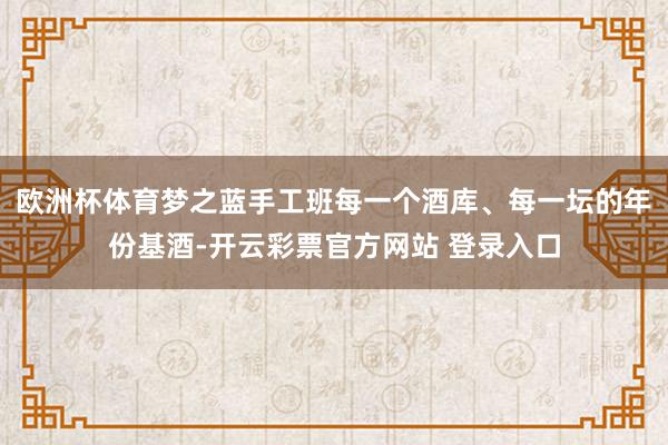 欧洲杯体育梦之蓝手工班每一个酒库、每一坛的年份基酒-开云彩票官方网站 登录入口