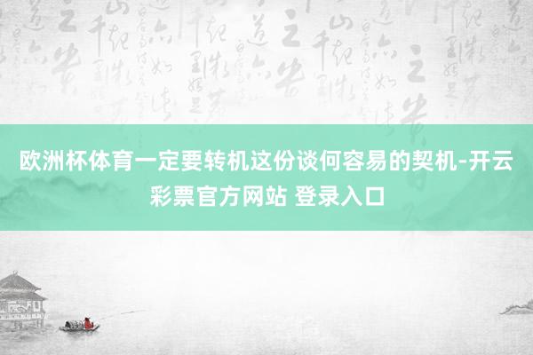 欧洲杯体育一定要转机这份谈何容易的契机-开云彩票官方网站 登录入口