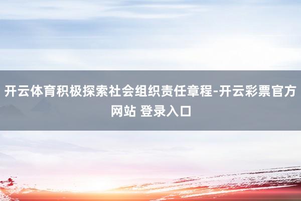 开云体育积极探索社会组织责任章程-开云彩票官方网站 登录入口