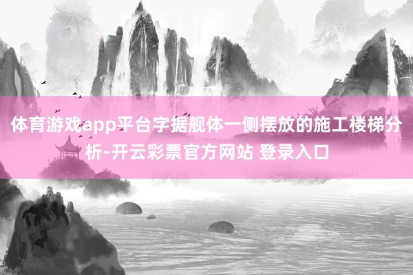 体育游戏app平台字据舰体一侧摆放的施工楼梯分析-开云彩票官方网站 登录入口