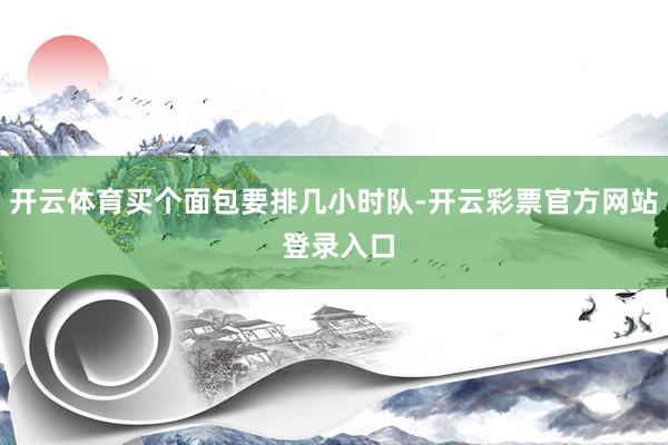 开云体育买个面包要排几小时队-开云彩票官方网站 登录入口