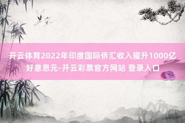 开云体育2022年印度国际侨汇收入擢升1000亿好意思元-开云彩票官方网站 登录入口