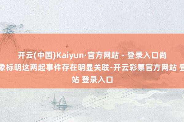 开云(中国)Kaiyun·官方网站 - 登录入口尚莫得迹象标明这两起事件存在明显关联-开云彩票官方网站 登录入口