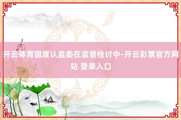 开云体育国度认监委在监督检讨中-开云彩票官方网站 登录入口
