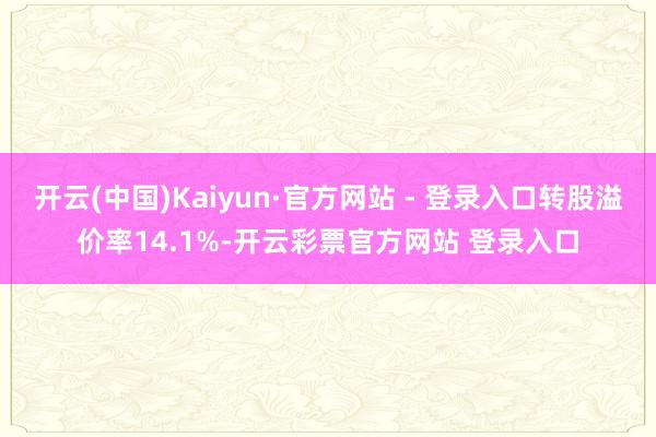 开云(中国)Kaiyun·官方网站 - 登录入口转股溢价率14.1%-开云彩票官方网站 登录入口