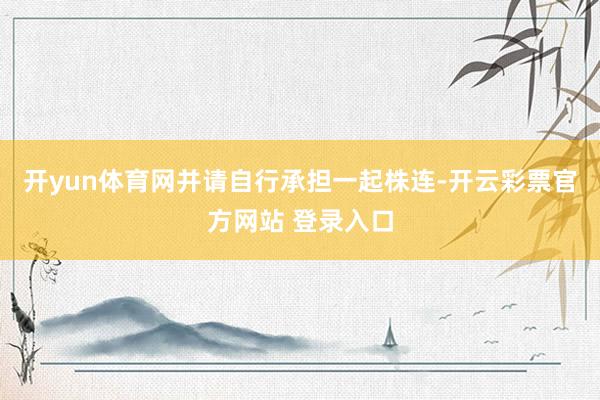 开yun体育网并请自行承担一起株连-开云彩票官方网站 登录入口