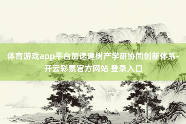 体育游戏app平台加速建树产学研协同创新体系-开云彩票官方网站 登录入口