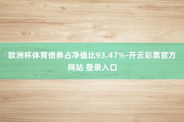 欧洲杯体育债券占净值比93.47%-开云彩票官方网站 登录入口