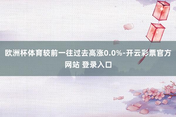 欧洲杯体育较前一往过去高涨0.0%-开云彩票官方网站 登录入口