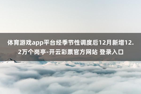 体育游戏app平台经季节性调度后12月新增12.2万个岗亭-开云彩票官方网站 登录入口
