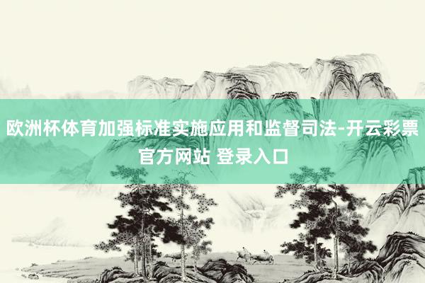 欧洲杯体育加强标准实施应用和监督司法-开云彩票官方网站 登录入口