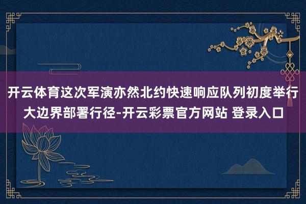开云体育这次军演亦然北约快速响应队列初度举行大边界部署行径-开云彩票官方网站 登录入口
