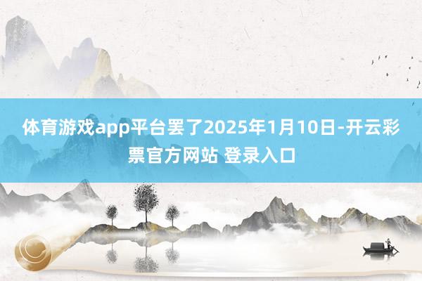 体育游戏app平台罢了2025年1月10日-开云彩票官方网站 登录入口