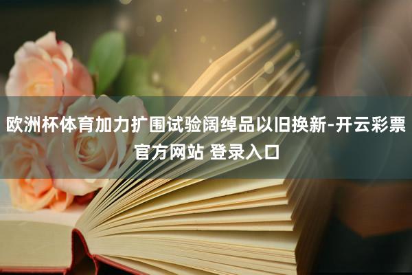 欧洲杯体育加力扩围试验阔绰品以旧换新-开云彩票官方网站 登录入口