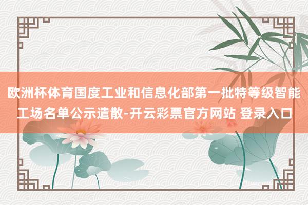 欧洲杯体育国度工业和信息化部第一批特等级智能工场名单公示遣散-开云彩票官方网站 登录入口