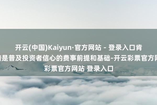 开云(中国)Kaiyun·官方网站 - 登录入口肯定优良的功绩是普及投资者信心的费事前提和基础-开云彩票官方网站 登录入口