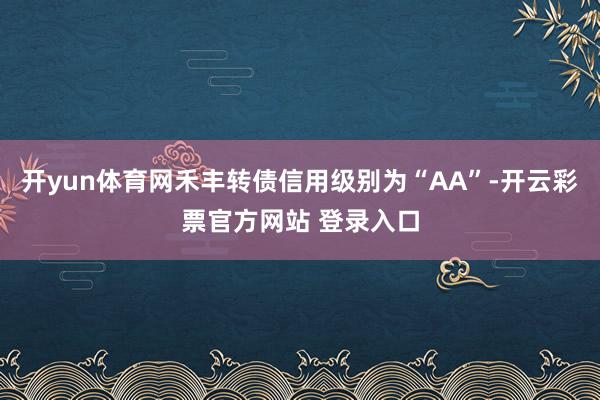 开yun体育网禾丰转债信用级别为“AA”-开云彩票官方网站 登录入口